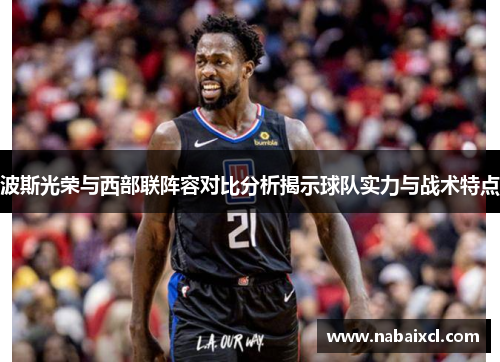 波斯光荣与西部联阵容对比分析揭示球队实力与战术特点